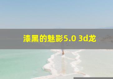 漆黑的魅影5.0 3d龙